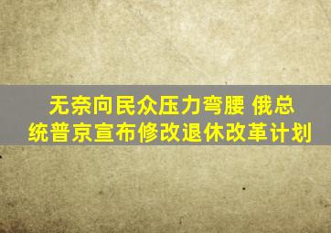 无奈向民众压力弯腰 俄总统普京宣布修改退休改革计划